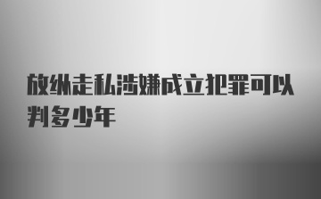 放纵走私涉嫌成立犯罪可以判多少年