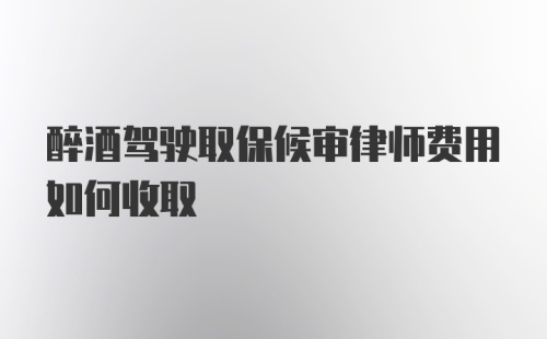 醉酒驾驶取保候审律师费用如何收取