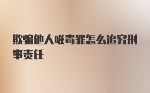 欺骗他人吸毒罪怎么追究刑事责任