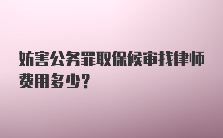 妨害公务罪取保候审找律师费用多少？