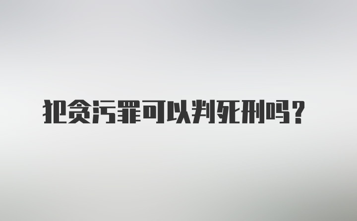 犯贪污罪可以判死刑吗?