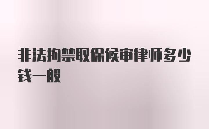 非法拘禁取保候审律师多少钱一般