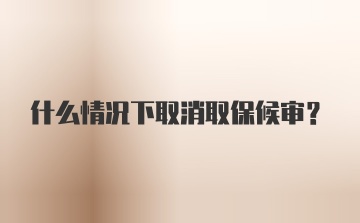 什么情况下取消取保候审？