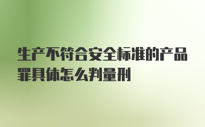 生产不符合安全标准的产品罪具体怎么判量刑