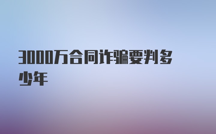 3000万合同诈骗要判多少年