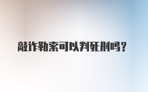 敲诈勒索可以判死刑吗?