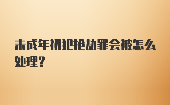 未成年初犯抢劫罪会被怎么处理？