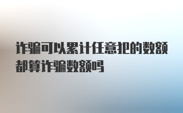 诈骗可以累计任意犯的数额都算诈骗数额吗