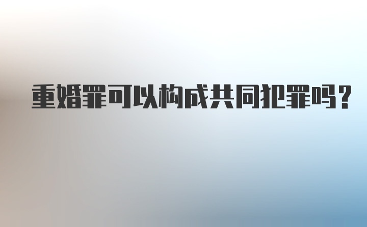 重婚罪可以构成共同犯罪吗?