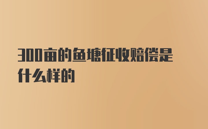 300亩的鱼塘征收赔偿是什么样的