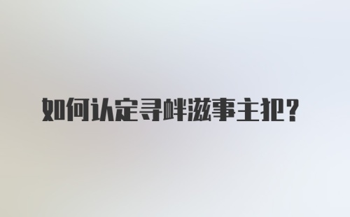 如何认定寻衅滋事主犯？