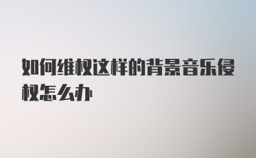 如何维权这样的背景音乐侵权怎么办