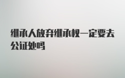 继承人放弃继承权一定要去公证处吗