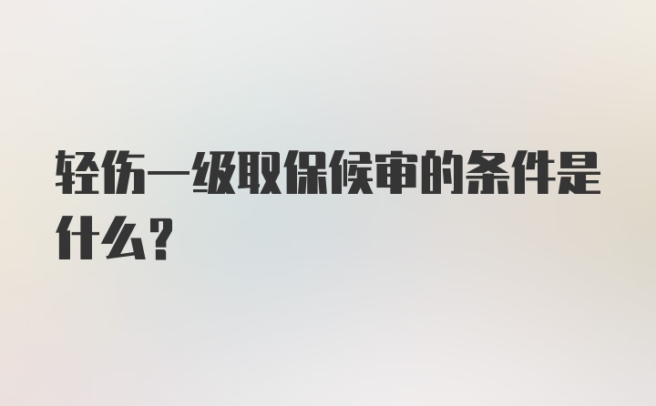 轻伤一级取保候审的条件是什么？