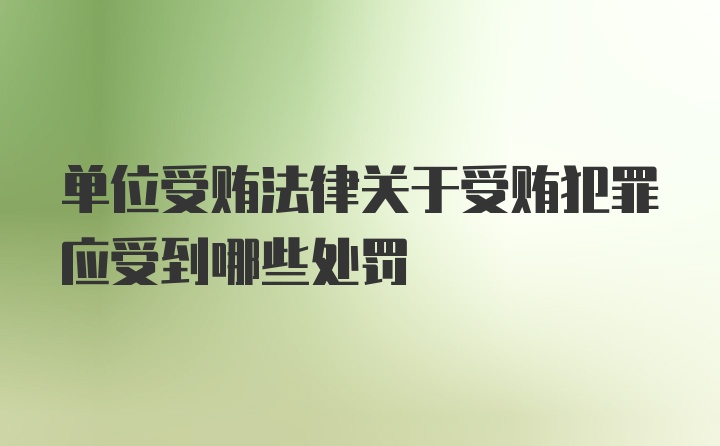 单位受贿法律关于受贿犯罪应受到哪些处罚