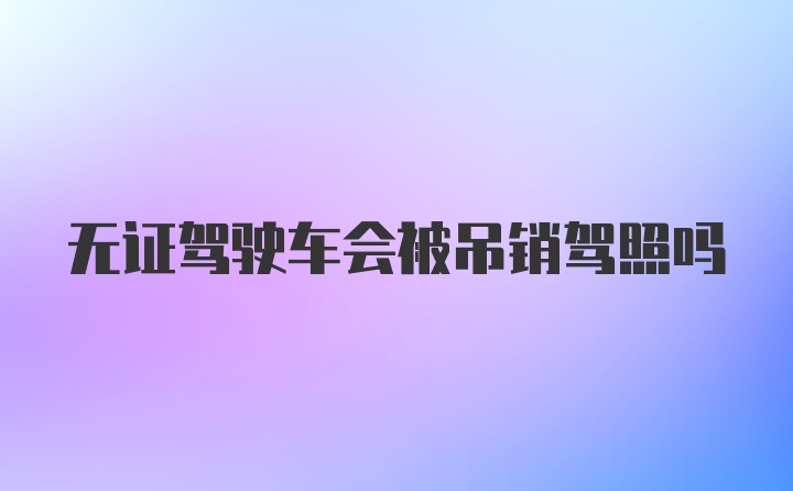 无证驾驶车会被吊销驾照吗