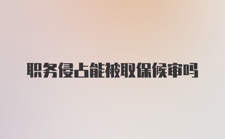 职务侵占能被取保候审吗