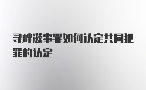 寻衅滋事罪如何认定共同犯罪的认定