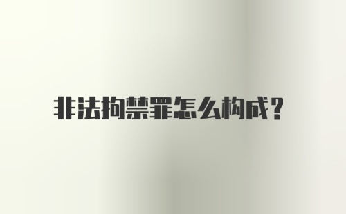 非法拘禁罪怎么构成？