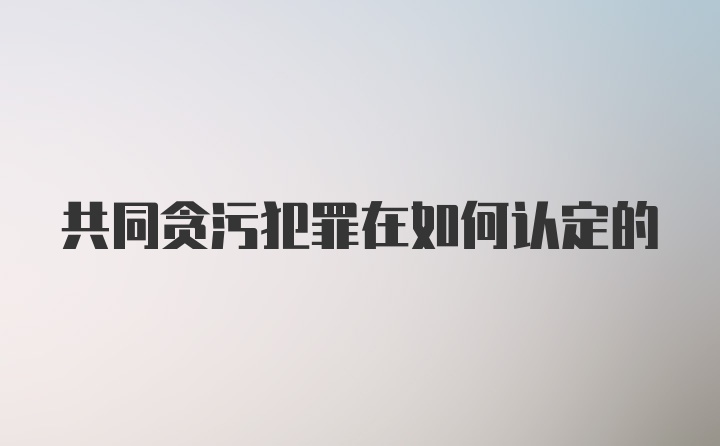 共同贪污犯罪在如何认定的