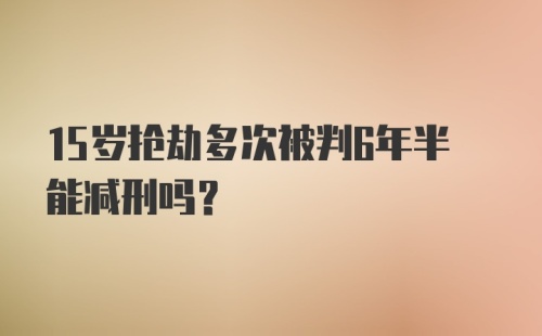 15岁抢劫多次被判6年半能减刑吗？