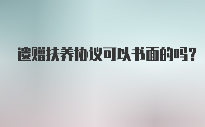 遗赠扶养协议可以书面的吗？