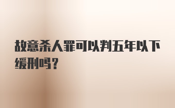 故意杀人罪可以判五年以下缓刑吗?