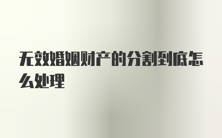 无效婚姻财产的分割到底怎么处理