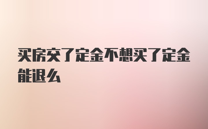 买房交了定金不想买了定金能退么