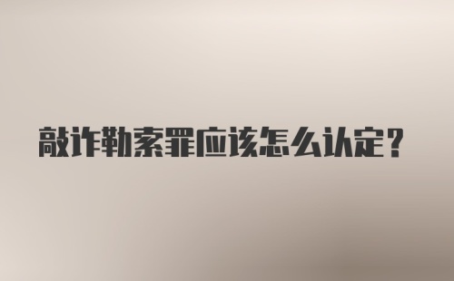 敲诈勒索罪应该怎么认定?