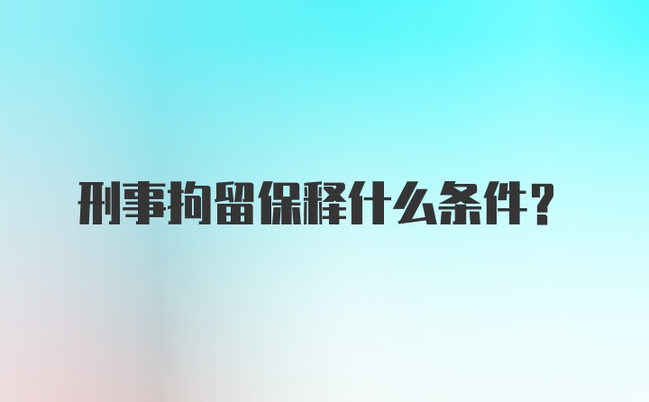 刑事拘留保释什么条件?