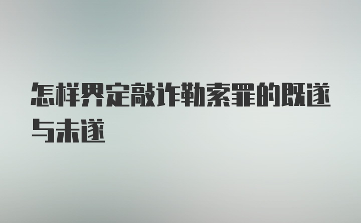 怎样界定敲诈勒索罪的既遂与未遂