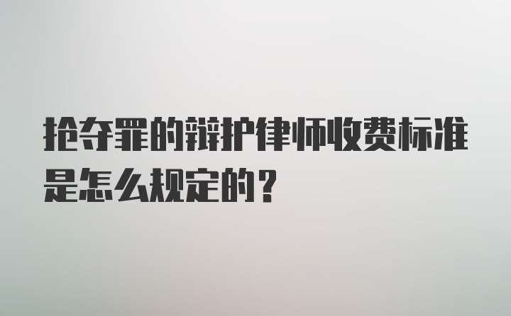 抢夺罪的辩护律师收费标准是怎么规定的？