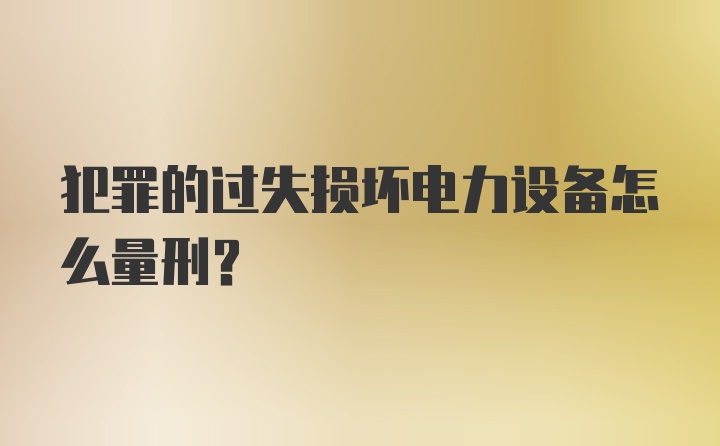 犯罪的过失损坏电力设备怎么量刑？