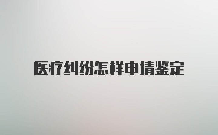 医疗纠纷怎样申请鉴定