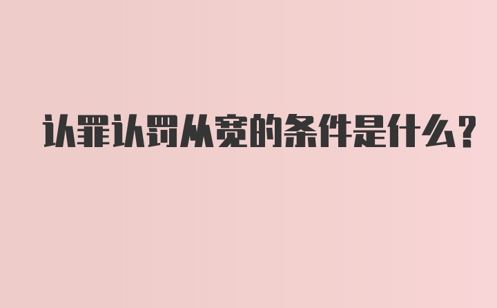 认罪认罚从宽的条件是什么？