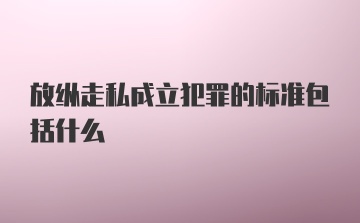 放纵走私成立犯罪的标准包括什么