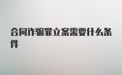 合同诈骗罪立案需要什么条件