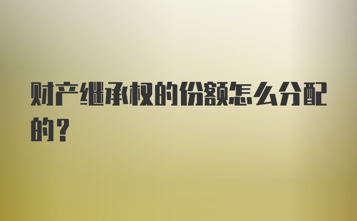 财产继承权的份额怎么分配的？