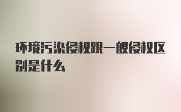 环境污染侵权跟一般侵权区别是什么