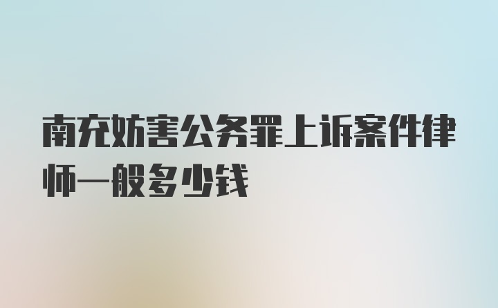 南充妨害公务罪上诉案件律师一般多少钱