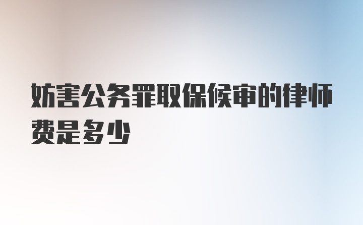 妨害公务罪取保候审的律师费是多少