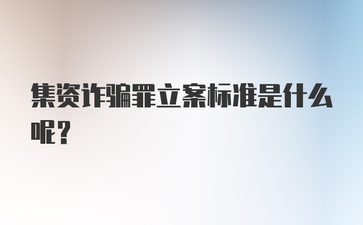 集资诈骗罪立案标准是什么呢？