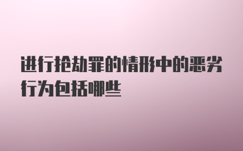 进行抢劫罪的情形中的恶劣行为包括哪些