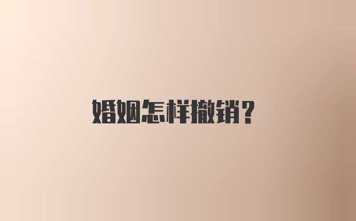 婚姻怎样撤销？