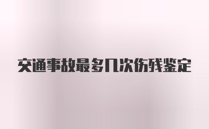 交通事故最多几次伤残鉴定