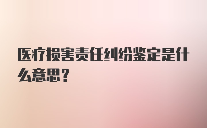 医疗损害责任纠纷鉴定是什么意思？