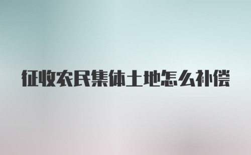 征收农民集体土地怎么补偿