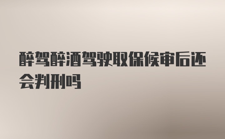 醉驾醉酒驾驶取保候审后还会判刑吗