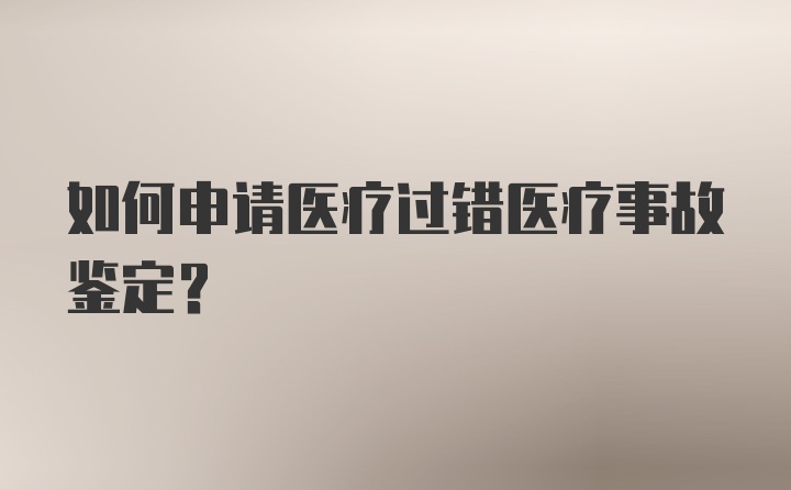 如何申请医疗过错医疗事故鉴定？